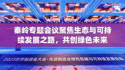 秦岭专题会议聚焦生态与可持续发展之路,共创绿色未来