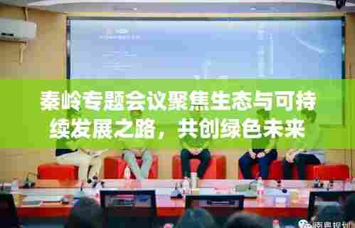 秦岭专题会议聚焦生态与可持续发展之路,共创绿色未来