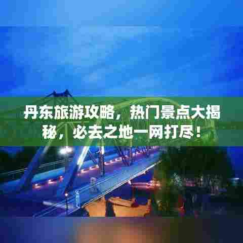丹东旅游攻略，热门景点大揭秘，必去之地一网打尽！