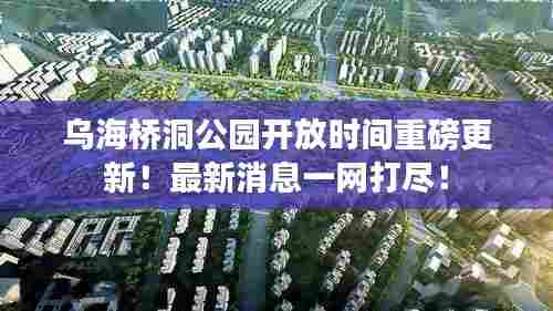 乌海桥洞公园开放时间重磅更新!最新消息一网打尽!