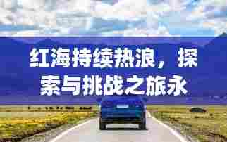 红海持续热浪,探索与挑战之旅永不止步