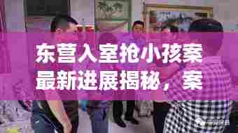 东营入室抢小孩案最新进展揭秘,案件侦破取得重大突破