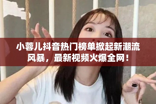 小蓉儿抖音热门榜单掀起新潮流风暴,最新视频火爆全网!