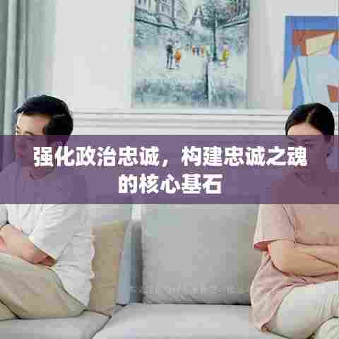 强化政治忠诚,构建忠诚之魂的核心基石