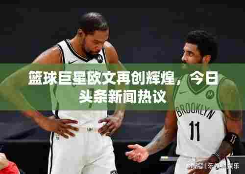篮球巨星欧文再创辉煌，今日头条新闻热议