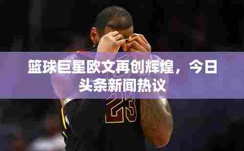 篮球巨星欧文再创辉煌,今日头条新闻热议