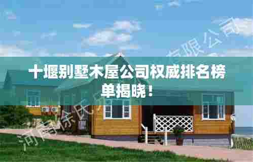 十堰别墅木屋公司权威排名榜单揭晓!
