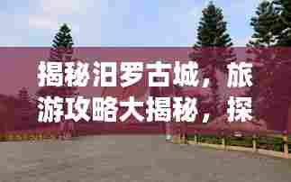 揭秘汨罗古城，旅游攻略大揭秘，探索神秘之地的完美指南