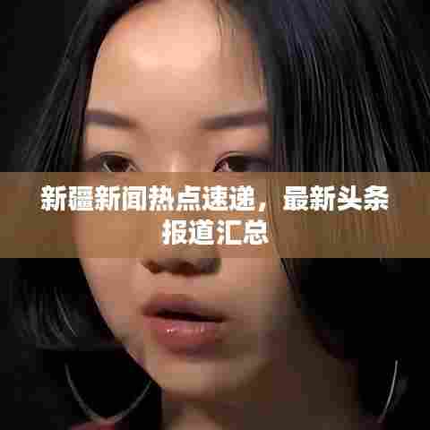 新疆新闻热点速递，最新头条报道汇总