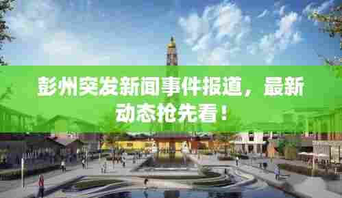 彭州突发新闻事件报道，最新动态抢先看！