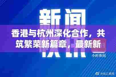 香港与杭州深化合作，共筑繁荣新篇章，最新新闻头条