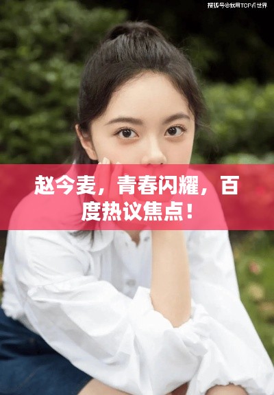 赵今麦，青春闪耀，百度热议焦点！