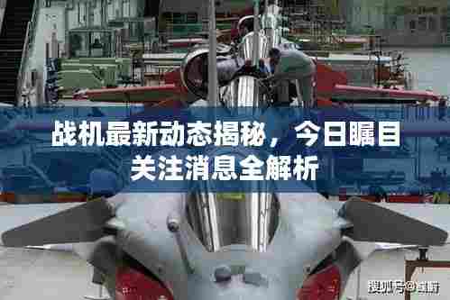 战机最新动态揭秘,今日瞩目关注消息全解析
