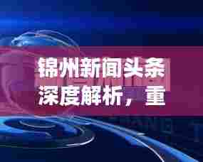 锦州新闻头条深度解析，重大社会关注事件曝光