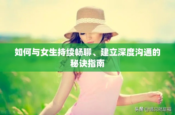 如何与女生持续畅聊、建立深度沟通的秘诀指南