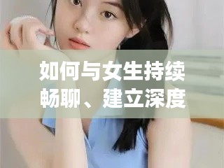如何与女生持续畅聊、建立深度沟通的秘诀指南