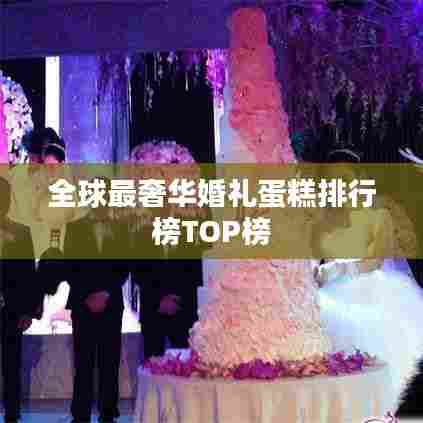 全球最奢华婚礼蛋糕排行榜TOP榜