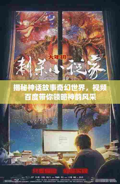 揭秘神话故事奇幻世界,视频百度带你领略神韵风采