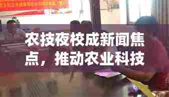 农技夜校成新闻焦点,推动农业科技知识普及的新动力