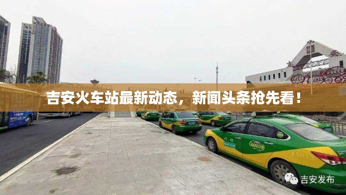 吉安火车站最新动态,新闻头条抢先看!