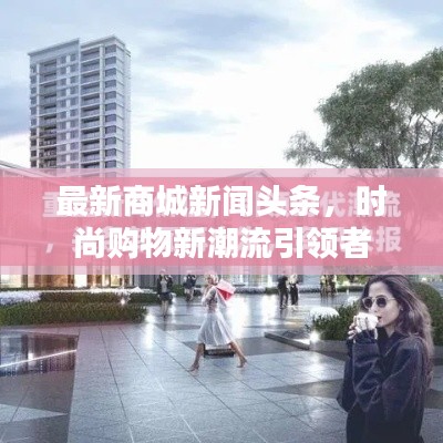 最新商城新闻头条,时尚购物新潮流引领者