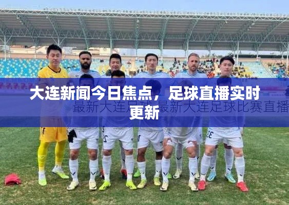 大连新闻今日焦点，足球直播实时更新