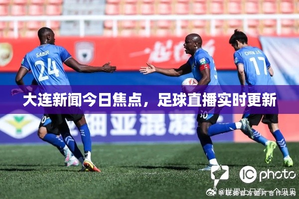 大连新闻今日焦点,足球直播实时更新