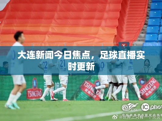 大连新闻今日焦点,足球直播实时更新