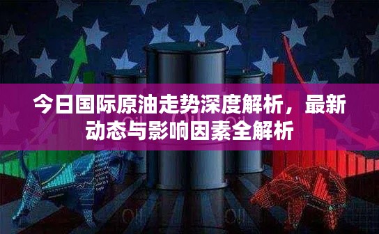 今日国际原油走势深度解析,最新动态与影响因素全解析