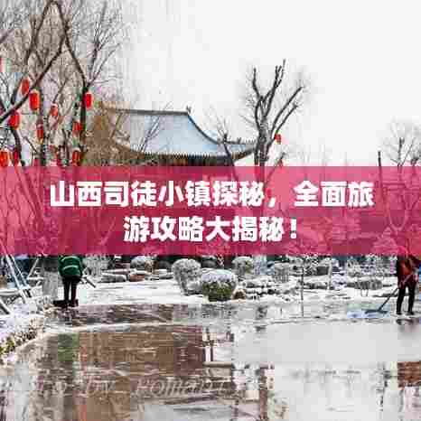 山西司徒小镇探秘，全面旅游攻略大揭秘！