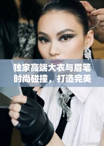 独家高端大衣与眉笔时尚碰撞,打造完美妆容新风尚