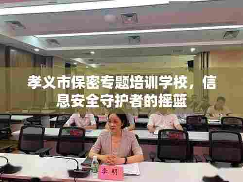 孝义市保密专题培训学校,信息安全守护者的摇篮