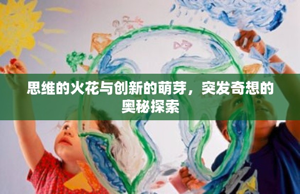 思维的火花与创新的萌芽,突发奇想的奥秘探索