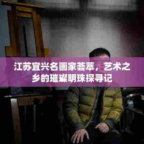 江苏宜兴名画家荟萃,艺术之乡的璀璨明珠探寻记