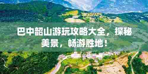 巴中韶山游玩攻略大全，探秘美景，畅游胜地！