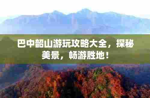 巴中韶山游玩攻略大全,探秘美景,畅游胜地!