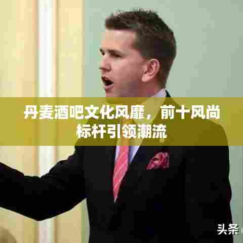 丹麦酒吧文化风靡，前十风尚标杆引领潮流