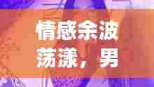 情感余波荡漾，男女余欢情深