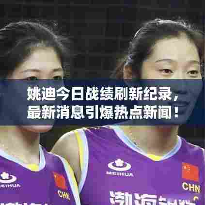 姚迪今日战绩刷新纪录,最新消息引爆热点新闻!