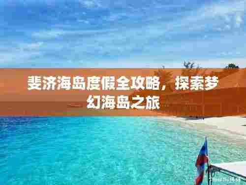 斐济海岛度假全攻略,探索梦幻海岛之旅