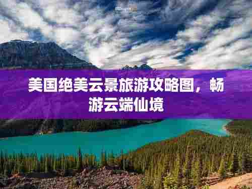 美国绝美云景旅游攻略图，畅游云端仙境